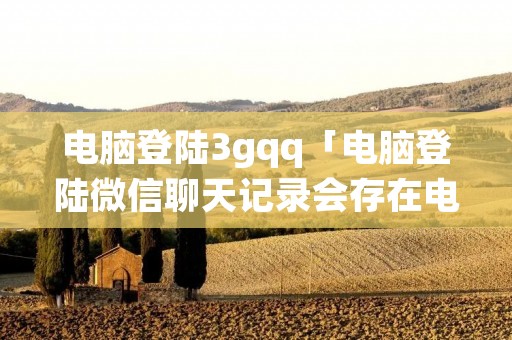 电脑登陆3gqq「电脑登陆微信聊天记录会存在电脑里吗」