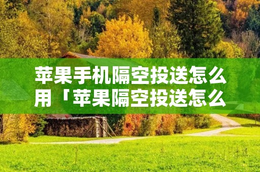 苹果手机隔空投送怎么用「苹果隔空投送怎么用安卓手机」 苹果手机隔空投送怎么用「苹果隔空投送怎么用安卓手机」