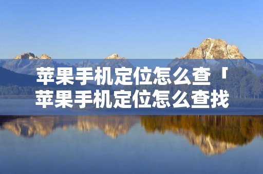 苹果手机定位怎么查「苹果手机定位怎么查找」