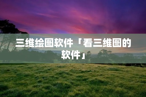 三维绘图软件「看三维图的软件」