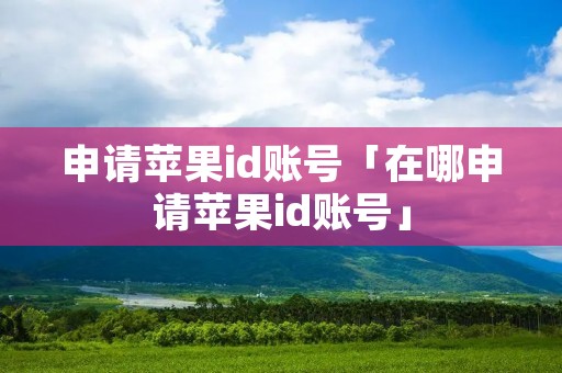 申请苹果id账号「在哪申请苹果id账号」 申请苹果id账号「在哪申请苹果id账号」
