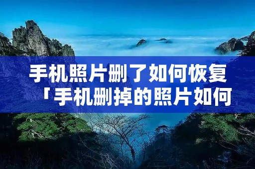 手机照片删了如何恢复「手机删掉的照片如何恢复」