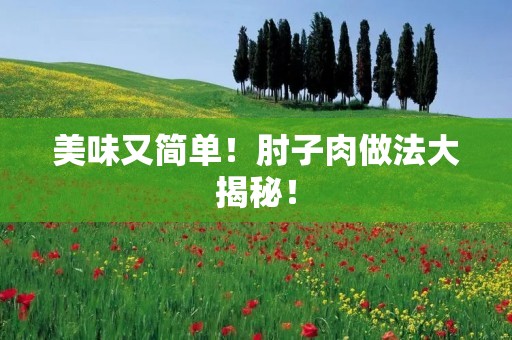 美味又简单！肘子肉做法大揭秘！
