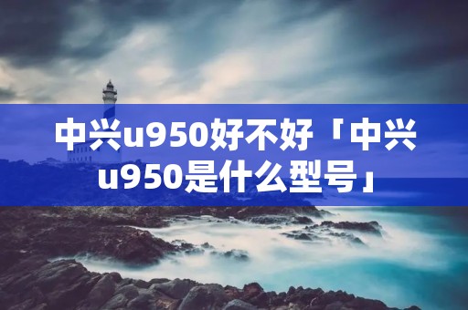 中兴u950好不好「中兴u950是什么型号」