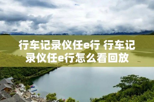 行车记录仪任e行 行车记录仪任e行怎么看回放 行车记录仪任e行 行车记录仪任e行怎么看回放
