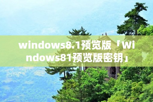 windows8.1预览版「Windows81预览版密钥」 windows8.1预览版「Windows81预览版密钥」