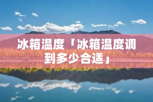 冰箱温度「冰箱温度调到多少合适」 冰箱温度「冰箱温度调到多少合适」