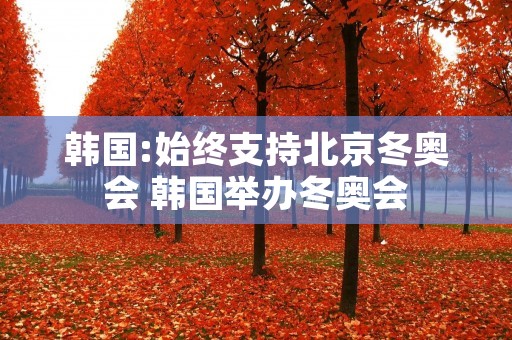 韩国:始终支持北京冬奥会 韩国举办冬奥会