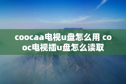 coocaa电视u盘怎么用 cooc电视插u盘怎么读取