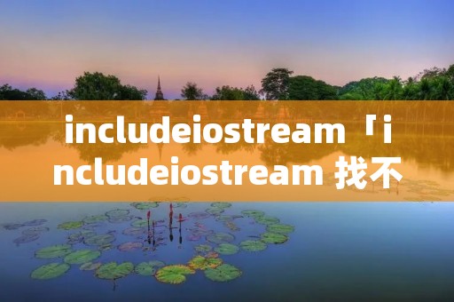 includeiostream「includeiostream 找不到头文件」