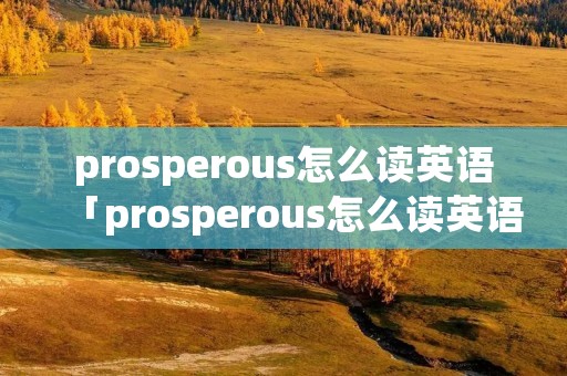 prosperous怎么读英语「prosperous怎么读英语发音」