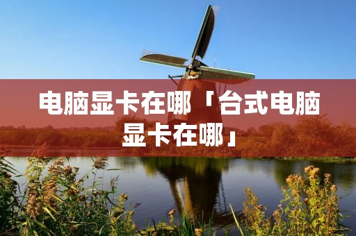 电脑显卡在哪「台式电脑显卡在哪」