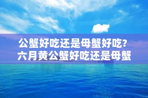 公蟹好吃还是母蟹好吃? 六月黄公蟹好吃还是母蟹好吃 公蟹好吃还是母蟹好吃? 六月黄公蟹好吃还是母蟹好吃