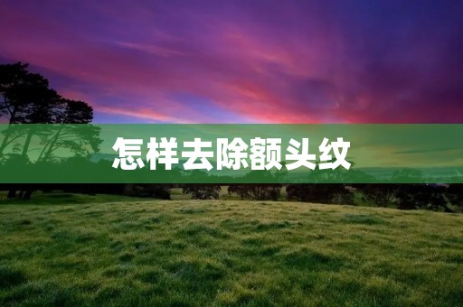 怎样去除额头纹：拥有年轻紧致的额头肌肤