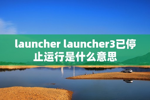 launcher launcher3已停止运行是什么意思