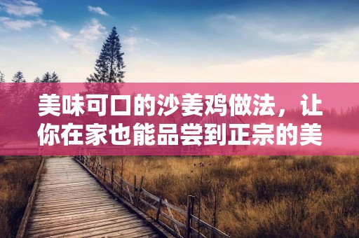 美味可口的沙姜鸡做法，让你在家也能品尝到正宗的美食！