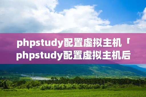 phpstudy配置虚拟主机「phpstudy配置虚拟主机后访问网站乱码」