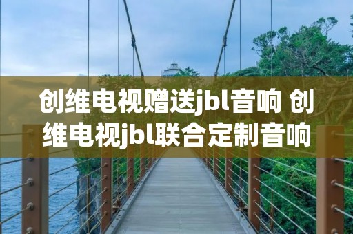 创维电视赠送jbl音响 创维电视jbl联合定制音响连接电视