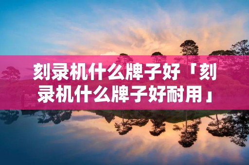 刻录机什么牌子好「刻录机什么牌子好耐用」