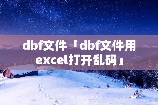 dbf文件「dbf文件用excel打开乱码」