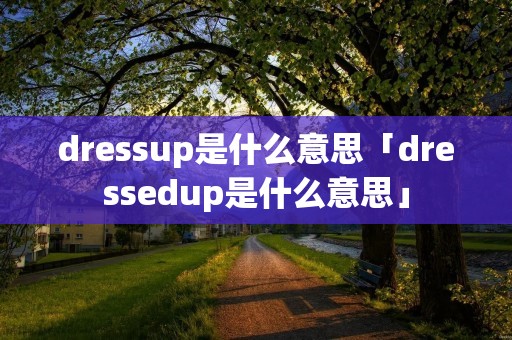dressup是什么意思「dressedup是什么意思」 dressup是什么意思「dressedup是什么意思」