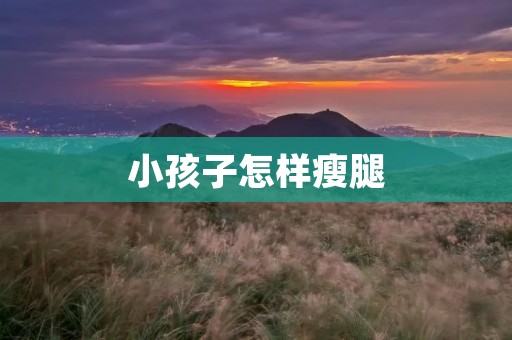 小孩子怎样瘦腿：科学方法帮助孩子拥有健美双腿