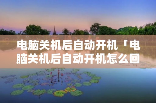 电脑关机后自动开机「电脑关机后自动开机怎么回事」