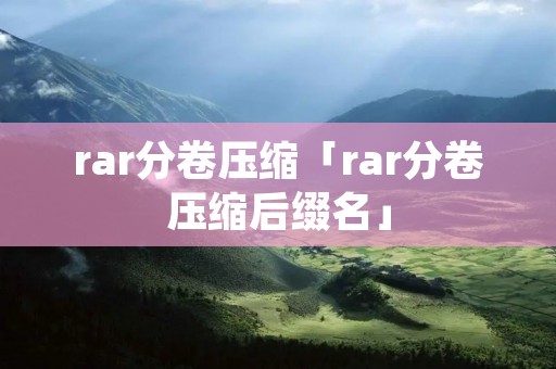 rar分卷压缩「rar分卷压缩后缀名」 rar分卷压缩「rar分卷压缩后缀名」