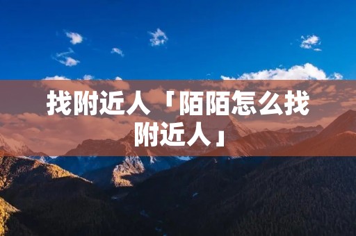 找附近人「陌陌怎么找附近人」