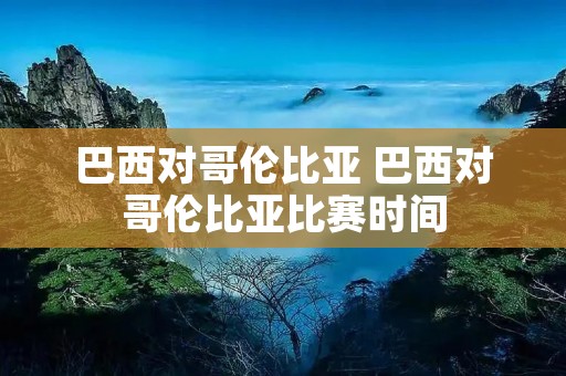 巴西对哥伦比亚 巴西对哥伦比亚比赛时间 巴西对哥伦比亚 巴西对哥伦比亚比赛时间