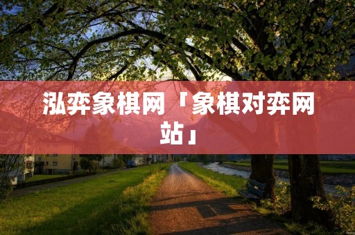 泓弈象棋网「象棋对弈网站」 泓弈象棋网「象棋对弈网站」