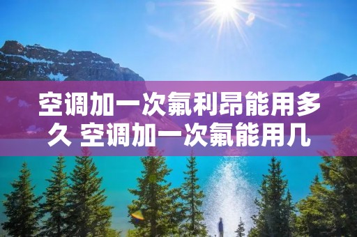 空调加一次氟利昂能用多久 空调加一次氟能用几年