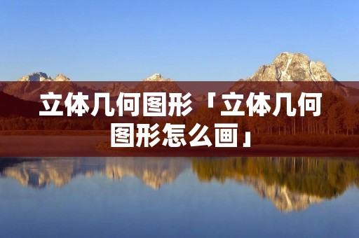 立体几何图形「立体几何图形怎么画」