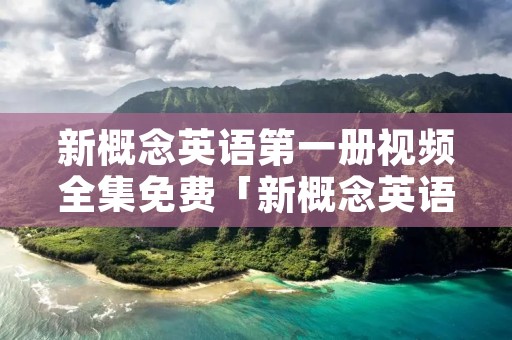 新概念英语第一册视频全集免费「新概念英语课程视频教程全集」 新概念英语第一册视频全集免费「新概念英语课程视频教程全集」