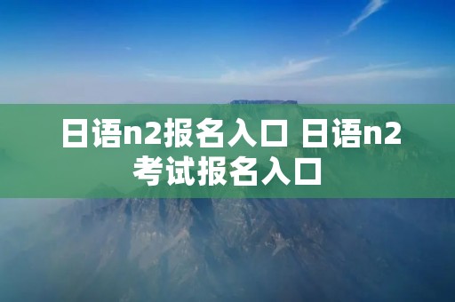 日语n2报名入口 日语n2考试报名入口