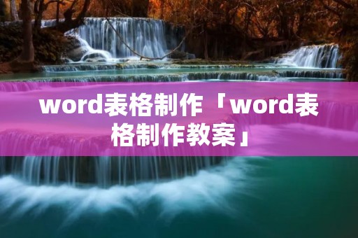 word表格制作「word表格制作教案」