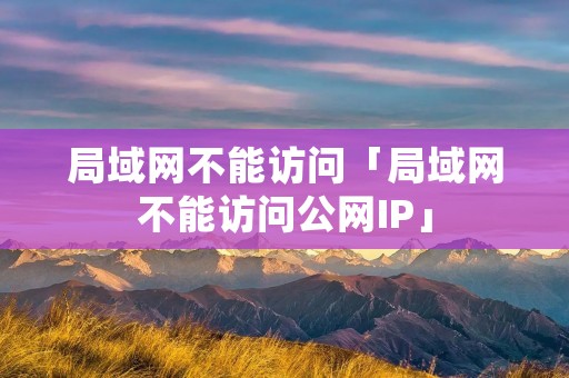 局域网不能访问「局域网不能访问公网IP」