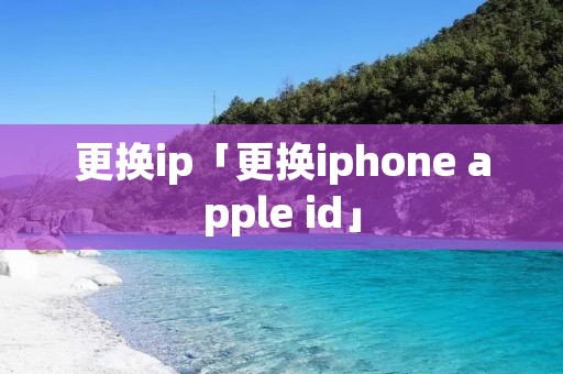 更换ip「更换iphone apple id」 更换ip「更换iphone apple id」