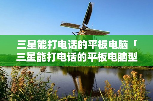 三星能打**的平板电脑「三星能打**的平板电脑型号」