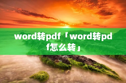 word转pdf「word转pdf怎么转」