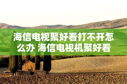 海信电视聚好看打不开怎么办 海信电视机聚好看停止运行是什么原因? 海信电视聚好看打不开怎么办 海信电视机聚好看停止运行是什么原因?