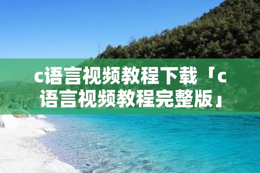 c语言视频教程下载「c语言视频教程完整版」