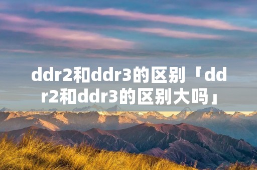 ddr2和ddr3的区别「ddr2和ddr3的区别大吗」