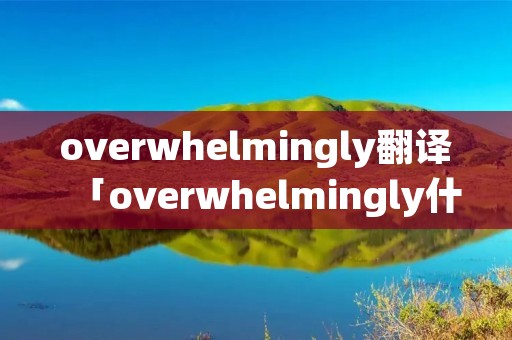 overwhelmingly翻译「overwhelmingly什么意思中文翻译」
