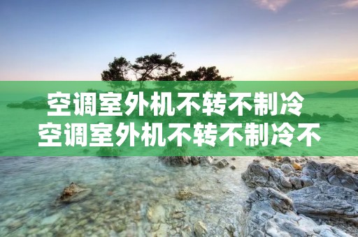 空调室外机不转不制冷 空调室外机不转不制冷不制热