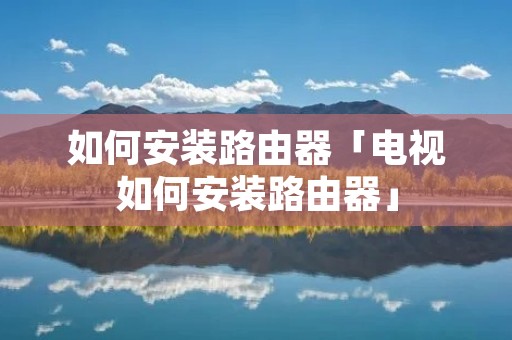 如何安装路由器「电视如何安装路由器」