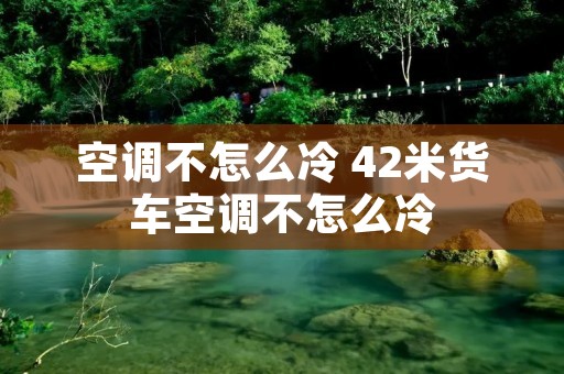 空调不怎么冷 42米货车空调不怎么冷 空调不怎么冷 42米货车空调不怎么冷
