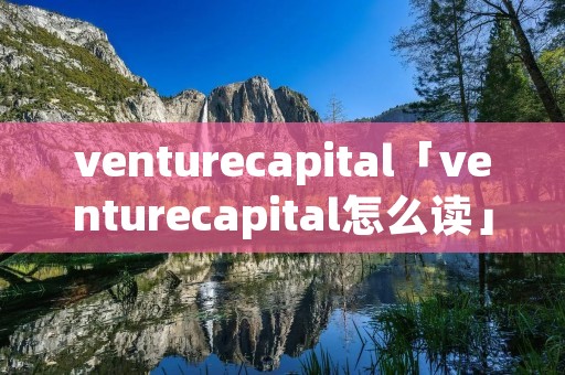 venturecapital「venturecapital怎么读」 venturecapital「venturecapital怎么读」