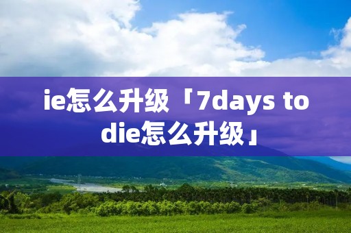 ie怎么升级「7days to die怎么升级」