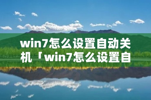 win7怎么设置自动关机「win7怎么设置自动关机时间」 win7怎么设置自动关机「win7怎么设置自动关机时间」